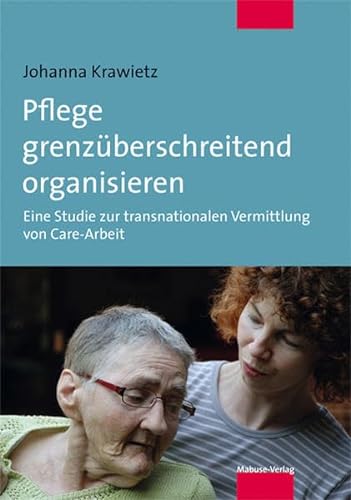 Pflege grenzüberschreitend organisieren. Eine Studie zur transnationalen Vermittlung von Care-Arbeit